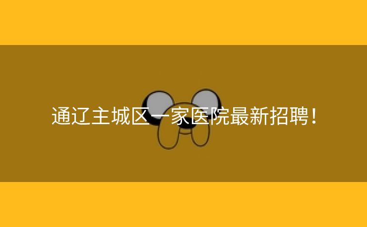 通辽主城区一家医院最新招聘！