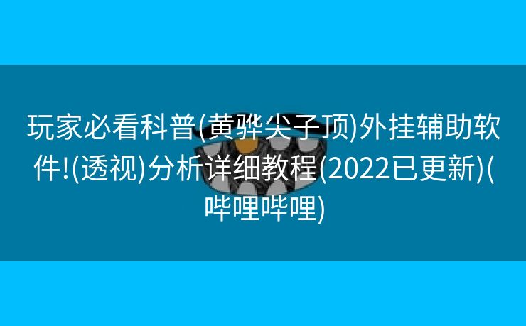 玩家必看科普(黄骅尖子顶)外挂辅助软件!(透视)分析详细教程(2022已更新)(哔哩哔哩)