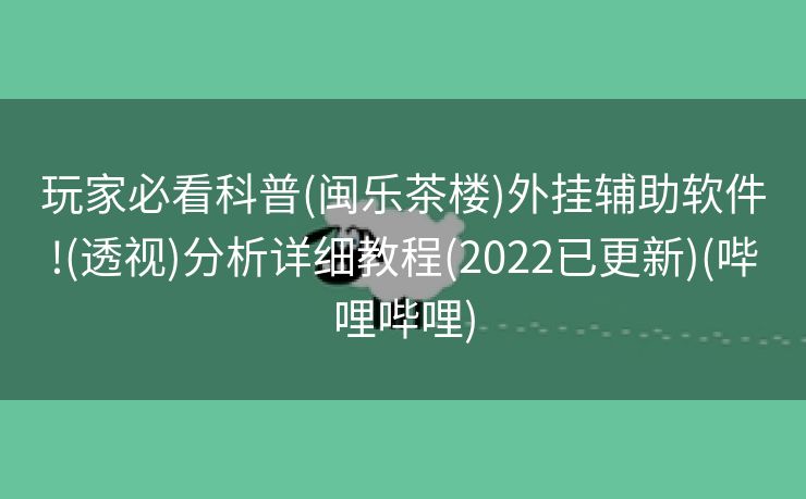 玩家必看科普(闽乐茶楼)外挂辅助软件!(透视)分析详细教程(2022已更新)(哔哩哔哩)
