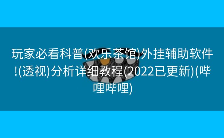 玩家必看科普(欢乐茶馆)外挂辅助软件!(透视)分析详细教程(2022已更新)(哔哩哔哩)