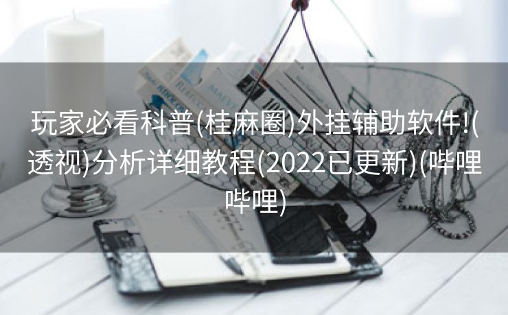 玩家必看科普(桂麻圈)外挂辅助软件!(透视)分析详细教程(2022已更新)(哔哩哔哩)