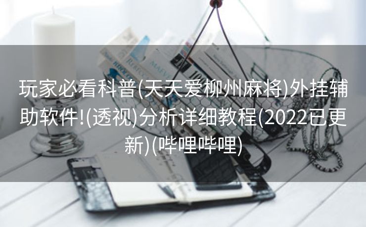 玩家必看科普(天天爱柳州麻将)外挂辅助软件!(透视)分析详细教程(2022已更新)(哔哩哔哩)