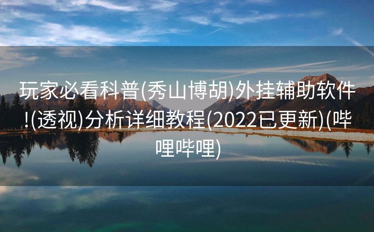 玩家必看科普(秀山博胡)外挂辅助软件!(透视)分析详细教程(2022已更新)(哔哩哔哩)