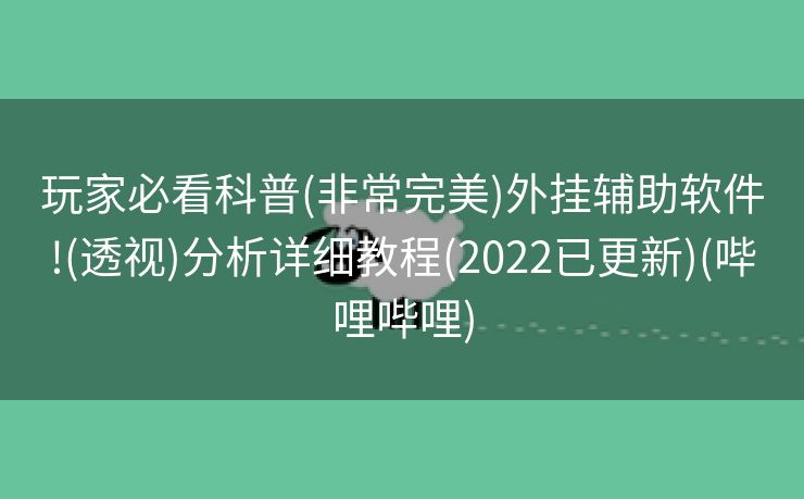 玩家必看科普(非常完美)外挂辅助软件!(透视)分析详细教程(2022已更新)(哔哩哔哩)
