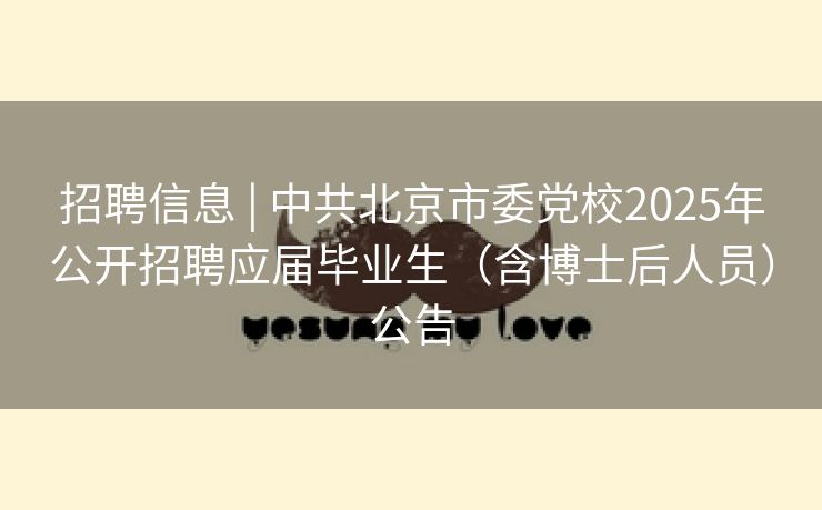 招聘信息 | 中共北京市委党校2025年公开招聘应届毕业生（含博士后人员）公告