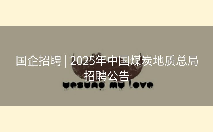 国企招聘 | 2025年中国煤炭地质总局招聘公告
