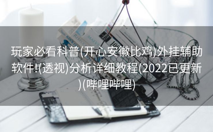 玩家必看科普(开心安徽比鸡)外挂辅助软件!(透视)分析详细教程(2022已更新)(哔哩哔哩)
