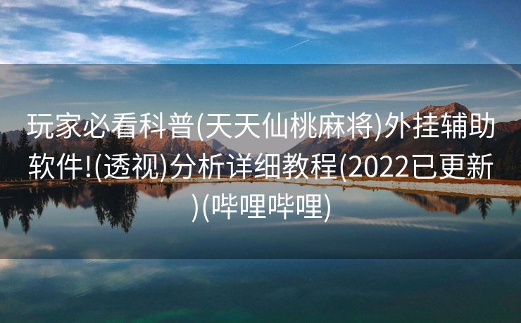 玩家必看科普(天天仙桃麻将)外挂辅助软件!(透视)分析详细教程(2022已更新)(哔哩哔哩)