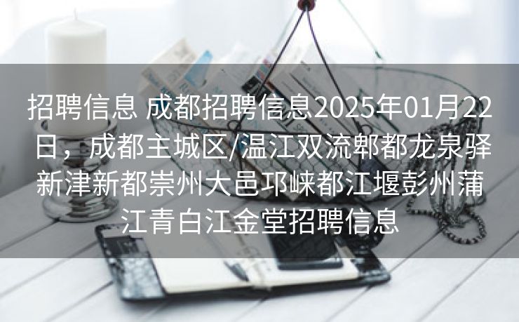招聘信息 成都招聘信息2025年01月22日，成都主城区/温江双流郫都龙泉驿新津新都崇州大邑邛崃都江堰彭州蒲江青白江金堂招聘信息