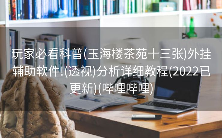 玩家必看科普(玉海楼茶苑十三张)外挂辅助软件!(透视)分析详细教程(2022已更新)(哔哩哔哩)