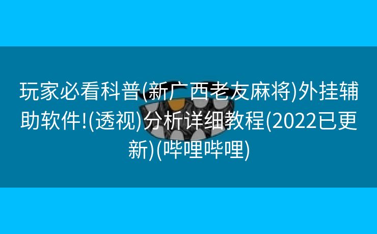 玩家必看科普(新广西老友麻将)外挂辅助软件!(透视)分析详细教程(2022已更新)(哔哩哔哩)
