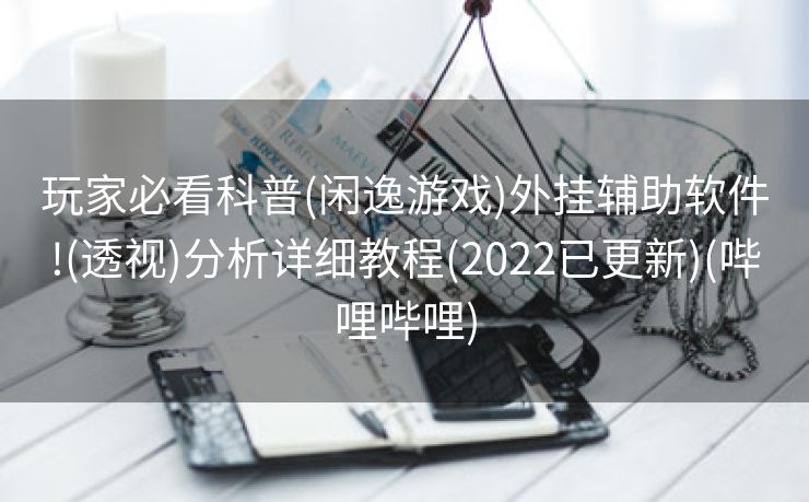 玩家必看科普(闲逸游戏)外挂辅助软件!(透视)分析详细教程(2022已更新)(哔哩哔哩)