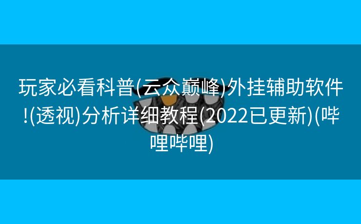 玩家必看科普(云众巅峰)外挂辅助软件!(透视)分析详细教程(2022已更新)(哔哩哔哩)