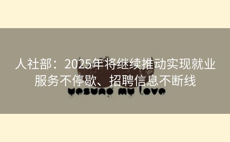 人社部：2025年将继续推动实现就业服务不停歇、招聘信息不断线