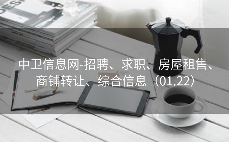 中卫信息网-招聘、求职、房屋租售、商铺转让、综合信息（01.22）