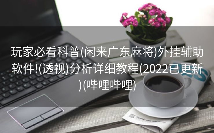玩家必看科普(闲来广东麻将)外挂辅助软件!(透视)分析详细教程(2022已更新)(哔哩哔哩)