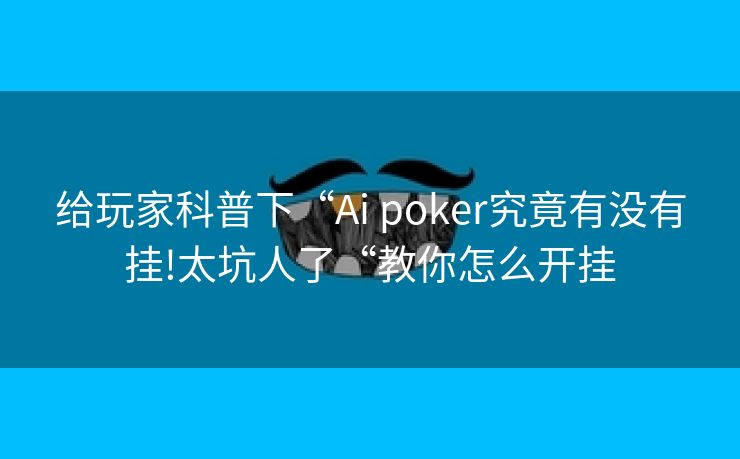 给玩家科普下“Ai poker究竟有没有挂!太坑人了“教你怎么开挂