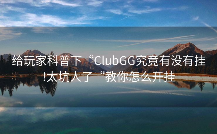 给玩家科普下“ClubGG究竟有没有挂!太坑人了“教你怎么开挂
