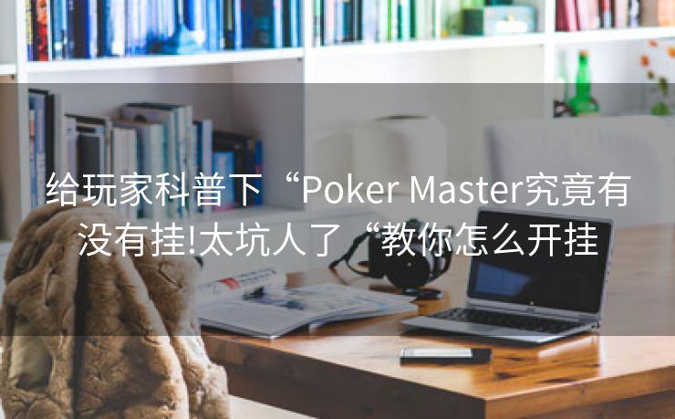 给玩家科普下“Poker Master究竟有没有挂!太坑人了“教你怎么开挂