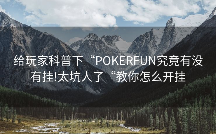 给玩家科普下“POKERFUN究竟有没有挂!太坑人了“教你怎么开挂