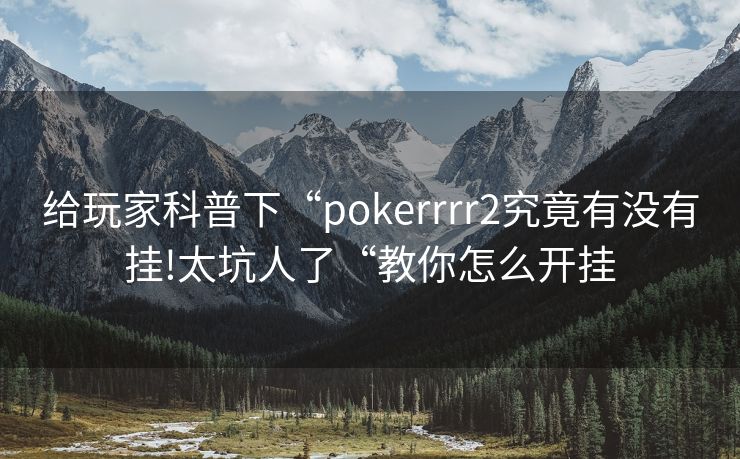 给玩家科普下“pokerrrr2究竟有没有挂!太坑人了“教你怎么开挂