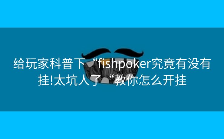 给玩家科普下“fishpoker究竟有没有挂!太坑人了“教你怎么开挂