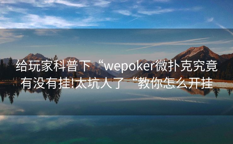 给玩家科普下“wepoker微扑克究竟有没有挂!太坑人了“教你怎么开挂