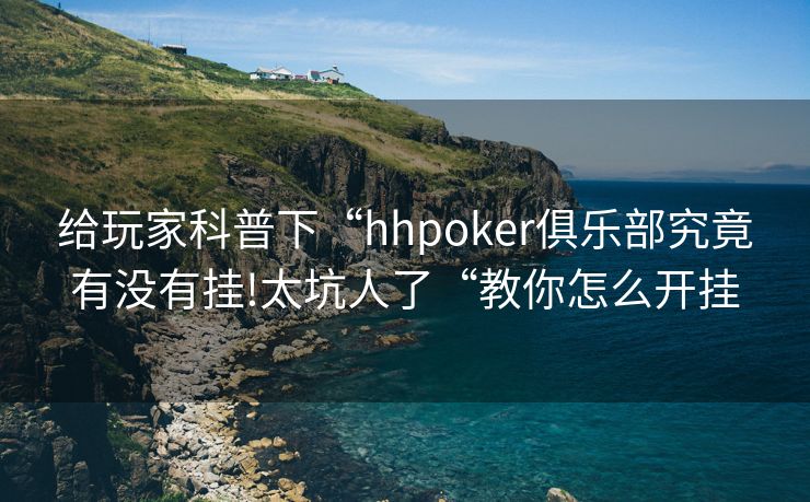 给玩家科普下“hhpoker俱乐部究竟有没有挂!太坑人了“教你怎么开挂