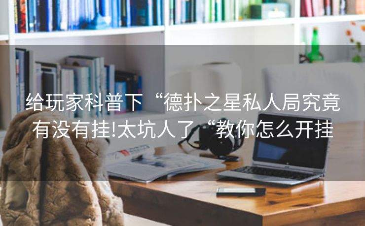 给玩家科普下“德扑之星私人局究竟有没有挂!太坑人了“教你怎么开挂