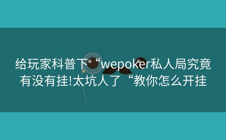 给玩家科普下“wepoker私人局究竟有没有挂!太坑人了“教你怎么开挂