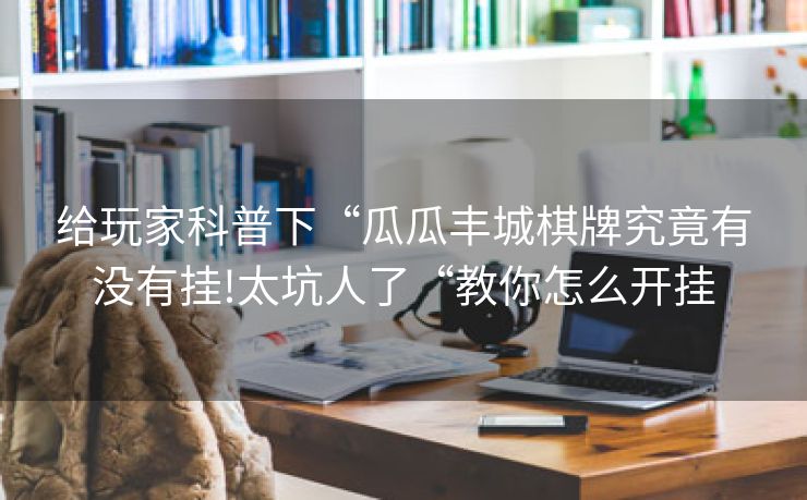 给玩家科普下“瓜瓜丰城棋牌究竟有没有挂!太坑人了“教你怎么开挂