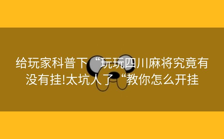 给玩家科普下“玩玩四川麻将究竟有没有挂!太坑人了“教你怎么开挂
