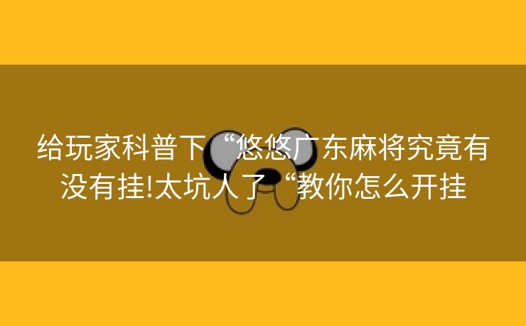 给玩家科普下“悠悠广东麻将究竟有没有挂!太坑人了“教你怎么开挂