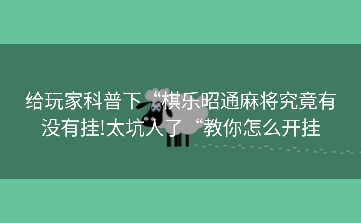 给玩家科普下“棋乐昭通麻将究竟有没有挂!太坑人了“教你怎么开挂