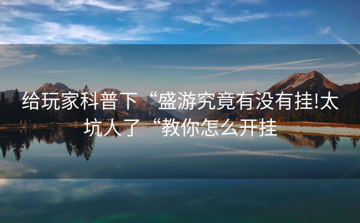 给玩家科普下“盛游究竟有没有挂!太坑人了“教你怎么开挂