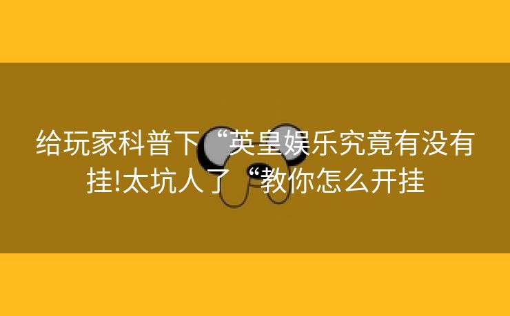 给玩家科普下“英皇娱乐究竟有没有挂!太坑人了“教你怎么开挂