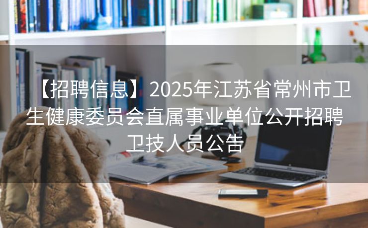【招聘信息】2025年江苏省常州市卫生健康委员会直属事业单位公开招聘卫技人员公告