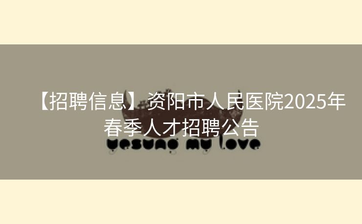 【招聘信息】资阳市人民医院2025年春季人才招聘公告