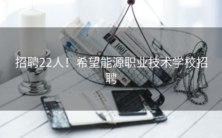 招聘22人！希望能源职业技术学校招聘