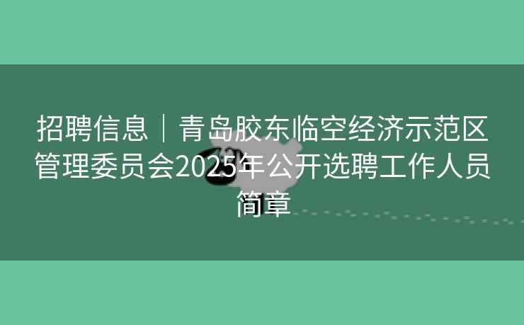 招聘信息｜青岛胶东临空经济示范区管理委员会2025年公开选聘工作人员简章