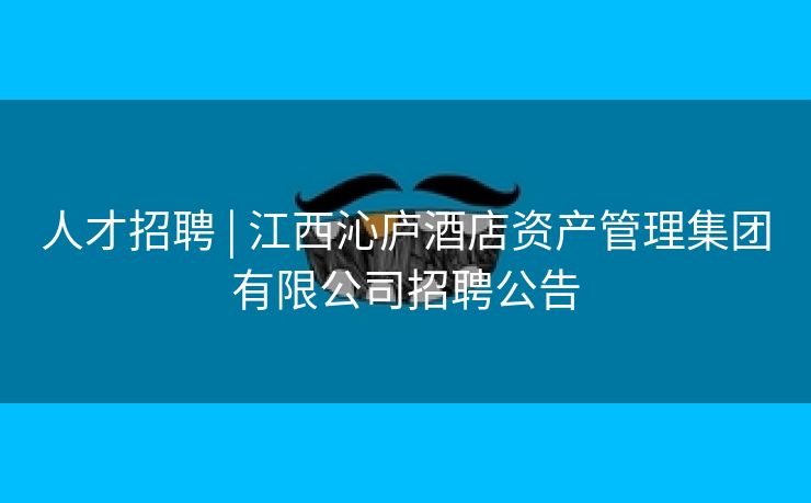 人才招聘 | 江西沁庐酒店资产管理集团有限公司招聘公告