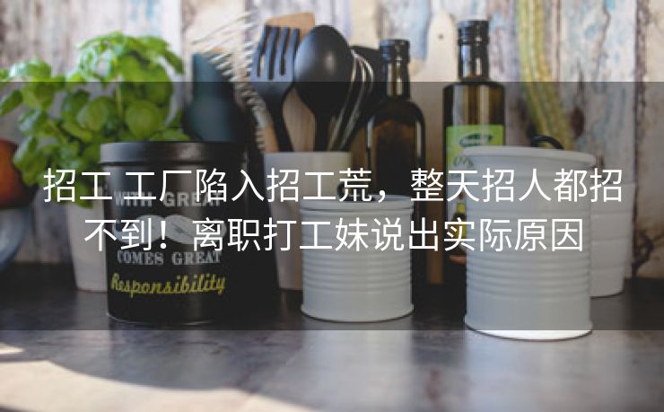招工 工厂陷入招工荒，整天招人都招不到！离职打工妹说出实际原因