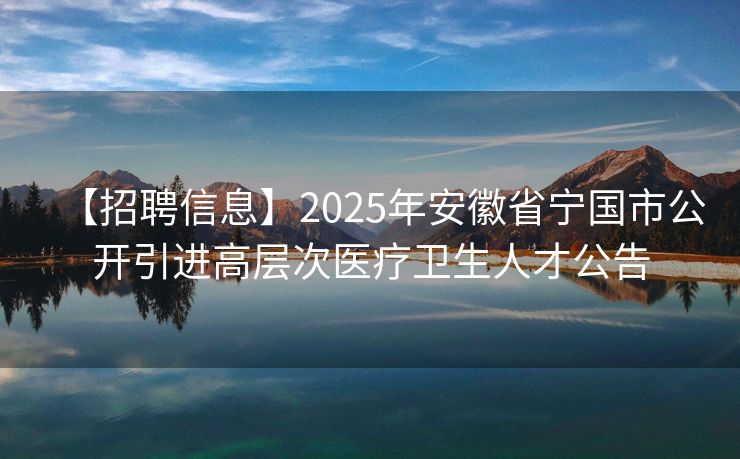 【招聘信息】2025年安徽省宁国市公开引进高层次医疗卫生人才公告