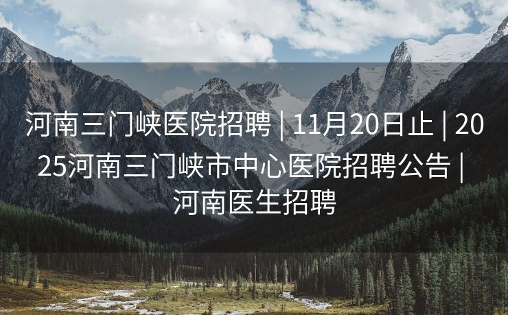 河南三门峡医院招聘 | 11月20日止 | 2025河南三门峡市中心医院招聘公告 | 河南医生招聘
