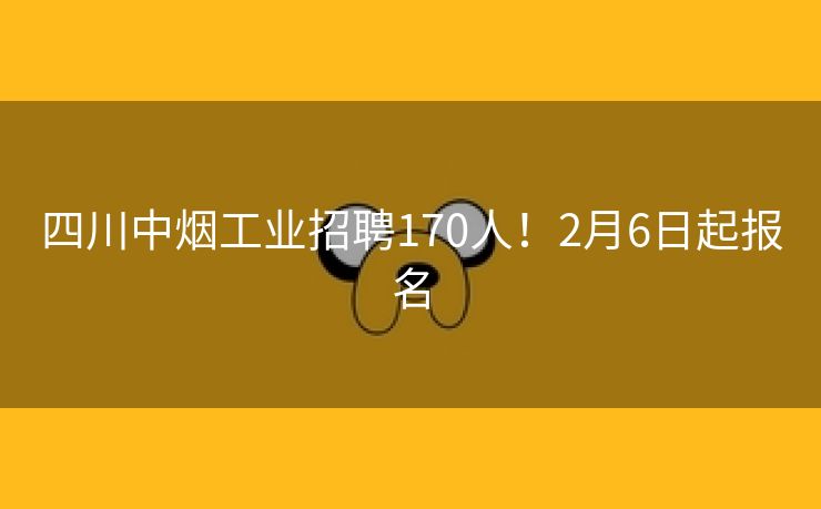 四川中烟工业招聘170人！2月6日起报名
