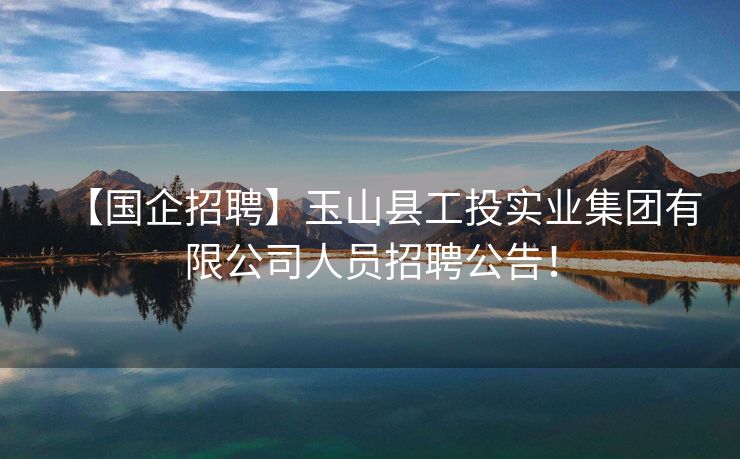 【国企招聘】玉山县工投实业集团有限公司人员招聘公告！