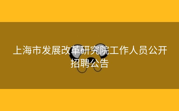上海市发展改革研究院工作人员公开招聘公告