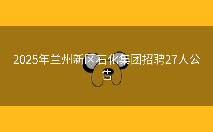 2025年兰州新区石化集团招聘27人公告