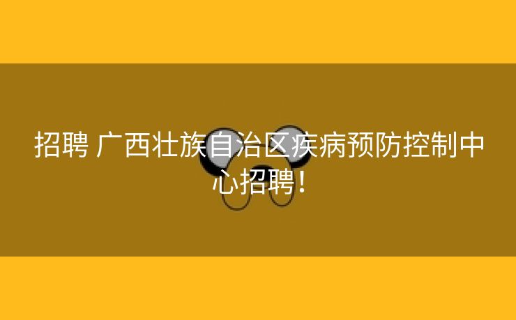招聘 广西壮族自治区疾病预防控制中心招聘！