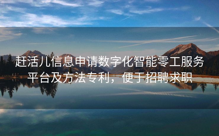 赶活儿信息申请数字化智能零工服务平台及方法专利，便于招聘求职